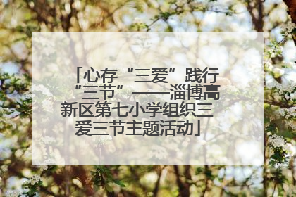 心存“三爱”践行“三节”——淄博高新区第七小学组织三爱三节主题活动