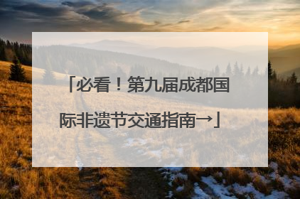 必看！第九届成都国际非遗节交通指南→