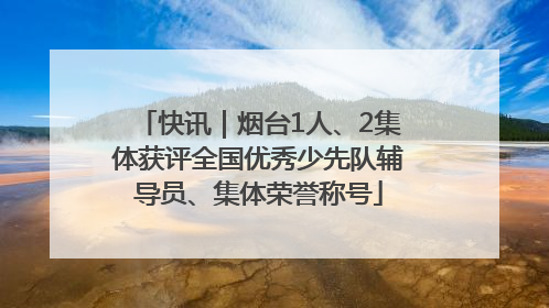快讯｜烟台1人、2集体获评全国优秀少先队辅导员、集体荣誉称号