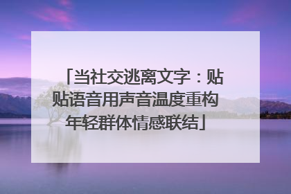当社交逃离文字：贴贴语音用声音温度重构年轻群体情感联结