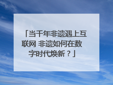 当千年非遗遇上互联网 非遗如何在数字时代焕新？
