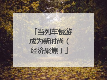 当列车慢游成为新时尚（经济聚焦）