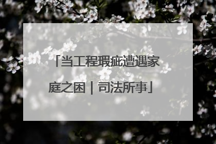 当工程瑕疵遭遇家庭之困｜司法所事