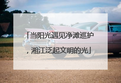 当阳光遇见净滩巡护，湘江泛起文明的光