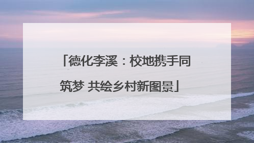 德化李溪：校地携手同筑梦 共绘乡村新图景