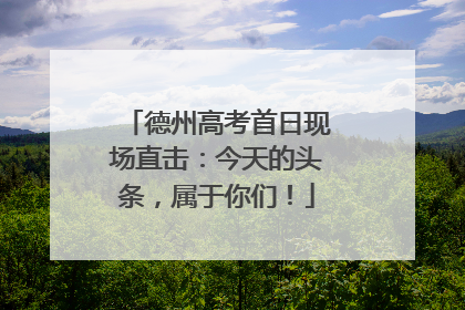 德州高考首日现场直击：今天的头条，属于你们！