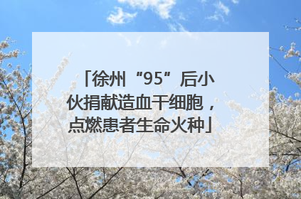 徐州“95”后小伙捐献造血干细胞，点燃患者生命火种