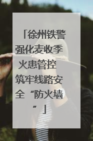 徐州铁警强化麦收季火患管控 筑牢线路安全“防火墙”