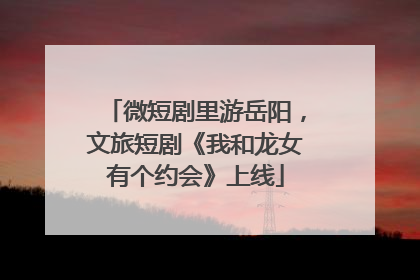微短剧里游岳阳，文旅短剧《我和龙女有个约会》上线
