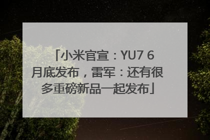 小米官宣：YU7 6月底发布，雷军：还有很多重磅新品一起发布