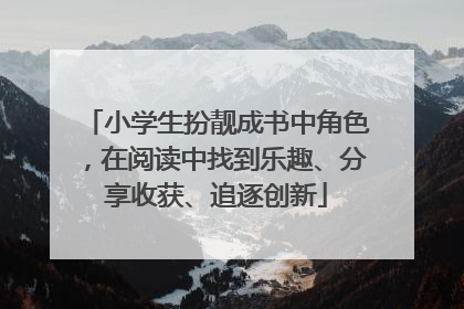 小学生扮靓成书中角色，在阅读中找到乐趣、分享收获、追逐创新