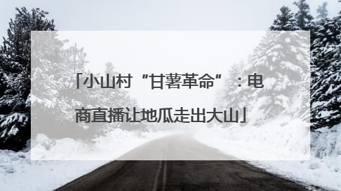 小山村“甘薯革命”：电商直播让地瓜走出大山