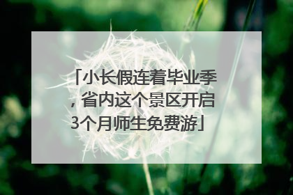 小长假连着毕业季，省内这个景区开启3个月师生免费游