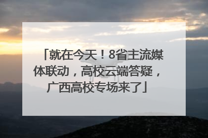 就在今天！8省主流媒体联动，高校云端答疑，广西高校专场来了