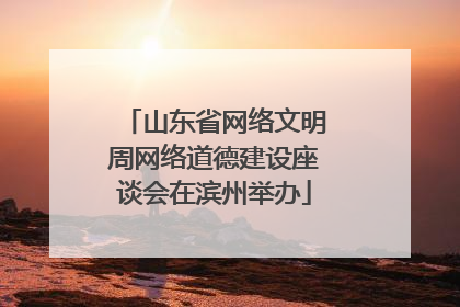 山东省网络文明周网络道德建设座谈会在滨州举办