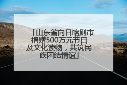 山东省向日喀则市捐赠500万元节目及文化读物，共筑民族团结情谊