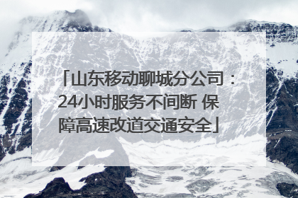山东移动聊城分公司：24小时服务不间断 保障高速改道交通安全