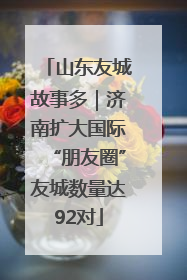 山东友城故事多｜济南扩大国际“朋友圈”友城数量达92对