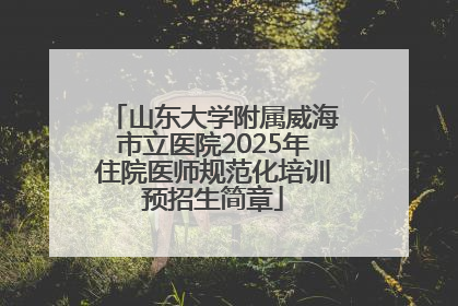 山东大学附属威海市立医院2025年住院医师规范化培训预招生简章