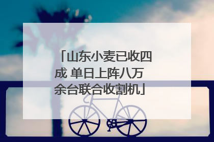 山东小麦已收四成 单日上阵八万余台联合收割机