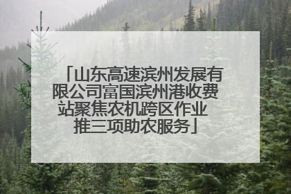 山东高速滨州发展有限公司富国滨州港收费站聚焦农机跨区作业 推三项助农服务