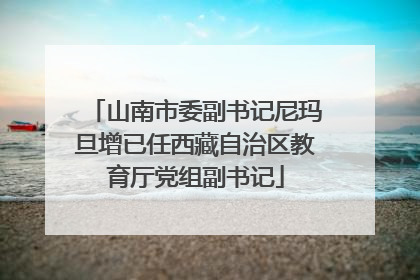 山南市委副书记尼玛旦增已任西藏自治区教育厅党组副书记