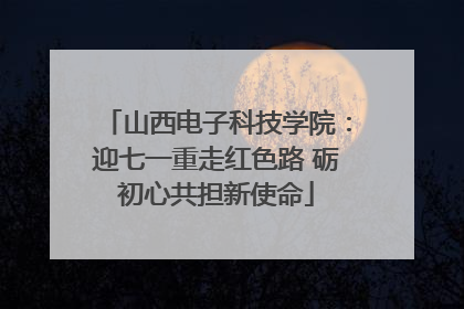 山西电子科技学院：迎七一重走红色路 砺初心共担新使命