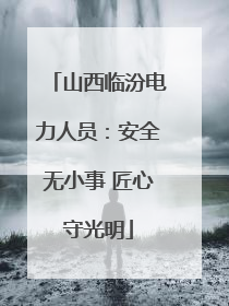 山西临汾电力人员：安全无小事 匠心守光明
