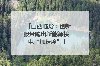 山西临汾：创新服务跑出新能源接电“加速度”