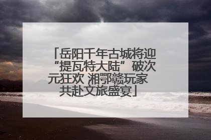 岳阳千年古城将迎“提瓦特大陆”破次元狂欢 湘鄂赣玩家共赴文旅盛宴
