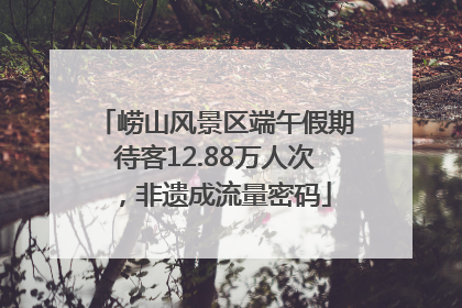 崂山风景区端午假期待客12.88万人次，非遗成流量密码