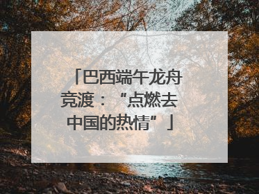 巴西端午龙舟竞渡：“点燃去中国的热情”