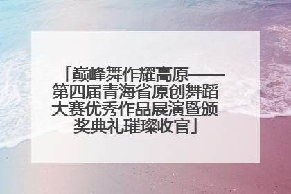 巅峰舞作耀高原——第四届青海省原创舞蹈大赛优秀作品展演暨颁奖典礼璀璨收官