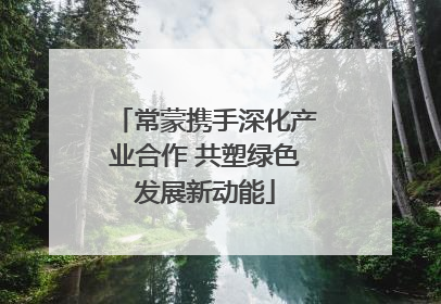 常蒙携手深化产业合作 共塑绿色发展新动能