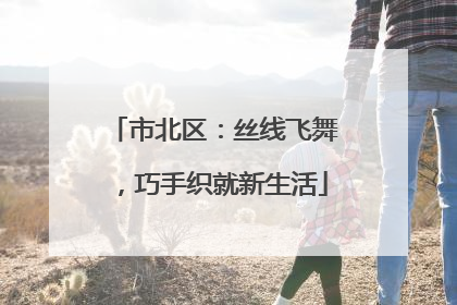 市北区：丝线飞舞，巧手织就新生活