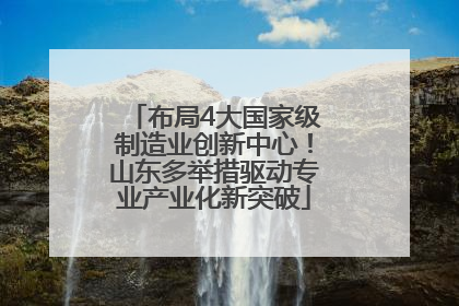 布局4大国家级制造业创新中心！山东多举措驱动专业产业化新突破