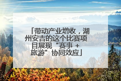 带动产业增收，湖州安吉的这个比赛项目展现“赛事 + 旅游”协同效应