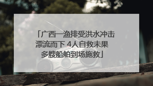 广西一渔排受洪水冲击漂流而下 4人自救未果多艘船舶到场施救
