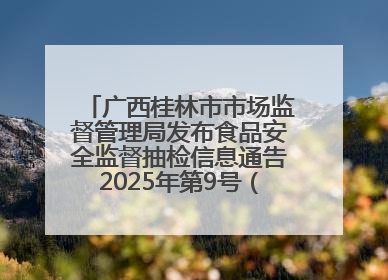 广西桂林市市场监督管理局发布食品安全监督抽检信息通告2025年第9号（总第137号）