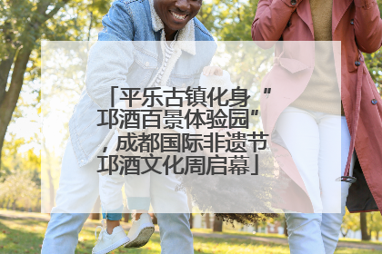 平乐古镇化身“邛酒百景体验园”，成都国际非遗节邛酒文化周启幕