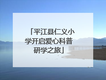 平江县仁义小学开启爱心科普研学之旅