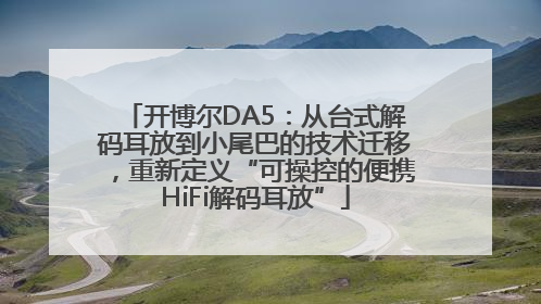 开博尔DA5：从台式解码耳放到小尾巴的技术迁移，重新定义“可操控的便携HiFi解码耳放”