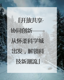 开放共享·协同创新——从怀柔科学城出发，解锁科技新潮流