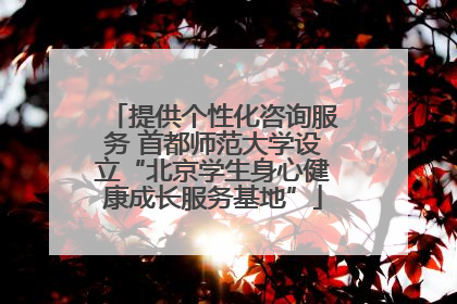 提供个性化咨询服务 首都师范大学设立“北京学生身心健康成长服务基地”