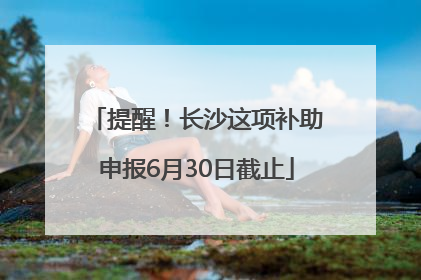 提醒！长沙这项补助申报6月30日截止