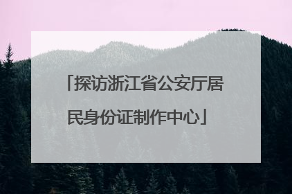 探访浙江省公安厅居民身份证制作中心