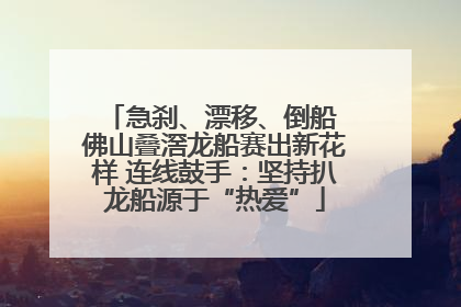 急刹、漂移、倒船 佛山叠滘龙船赛出新花样 连线鼓手：坚持扒龙船源于“热爱”