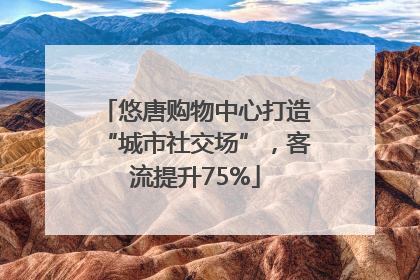 悠唐购物中心打造“城市社交场”，客流提升75%