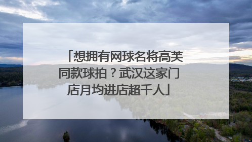 想拥有网球名将高芙同款球拍？武汉这家门店月均进店超千人