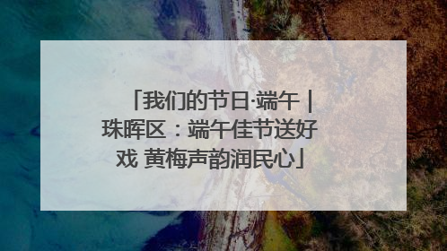 我们的节日·端午｜珠晖区：端午佳节送好戏 黄梅声韵润民心